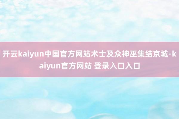 开云kaiyun中国官方网站术士及众神巫集结京城-kaiyun官方网站 登录入口入口