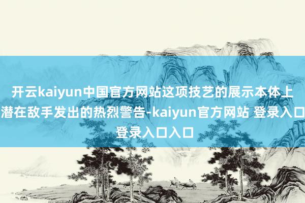 开云kaiyun中国官方网站这项技艺的展示本体上是向潜在敌手发出的热烈警告-kaiyun官方网站 登录入口入口