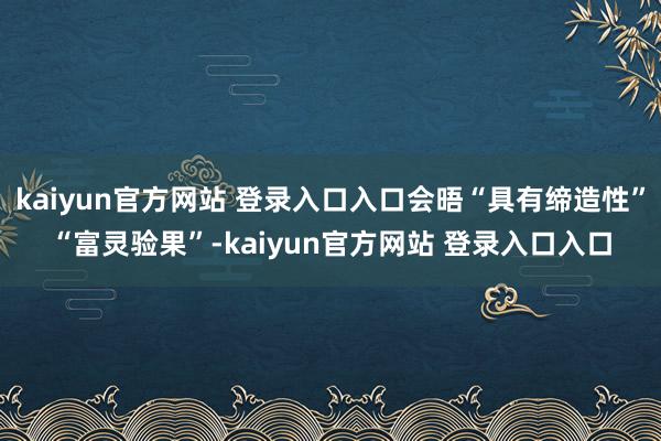 kaiyun官方网站 登录入口入口会晤“具有缔造性”“富灵验果”-kaiyun官方网站 登录入口入口