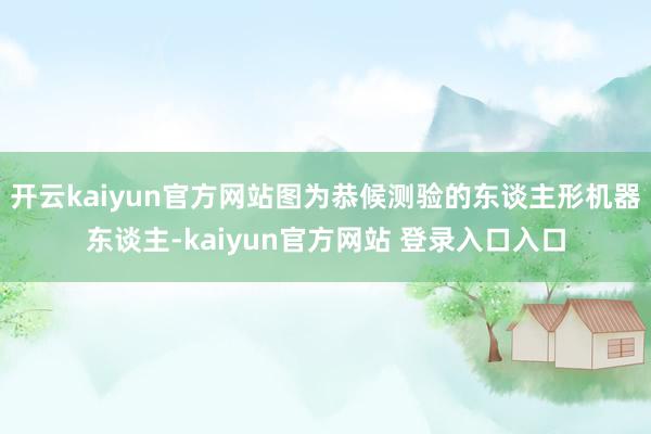 开云kaiyun官方网站图为恭候测验的东谈主形机器东谈主-kaiyun官方网站 登录入口入口
