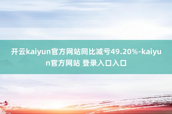 开云kaiyun官方网站同比减亏49.20%-kaiyun官方网站 登录入口入口