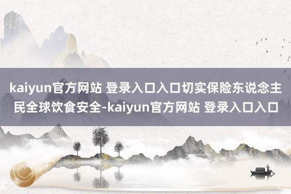 kaiyun官方网站 登录入口入口切实保险东说念主民全球饮食安全-kaiyun官方网站 登录入口入口
