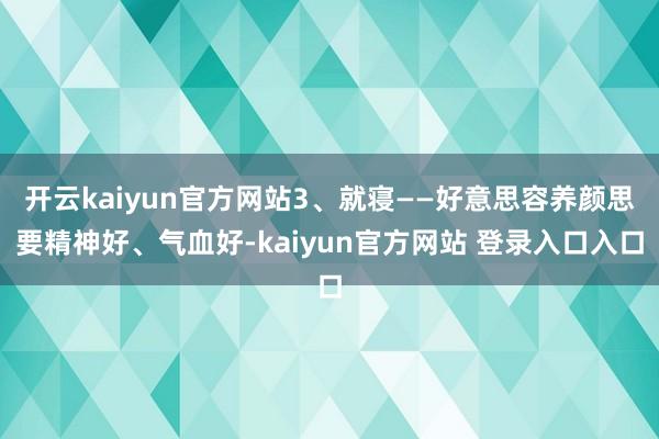 开云kaiyun官方网站3、就寝——好意思容养颜思要精神好、气血好-kaiyun官方网站 登录入口入口