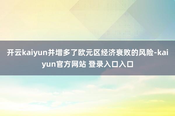 开云kaiyun并增多了欧元区经济衰败的风险-kaiyun官方网站 登录入口入口