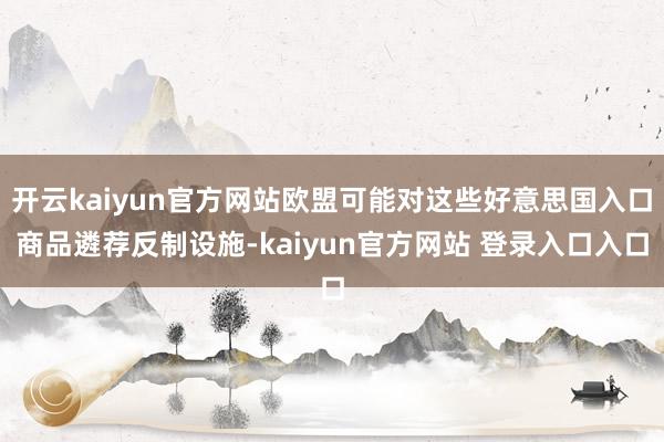 开云kaiyun官方网站欧盟可能对这些好意思国入口商品遴荐反制设施-kaiyun官方网站 登录入口入口