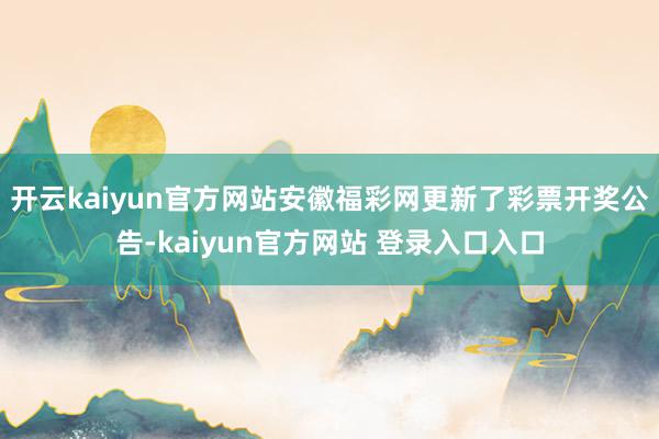 开云kaiyun官方网站安徽福彩网更新了彩票开奖公告-kaiyun官方网站 登录入口入口