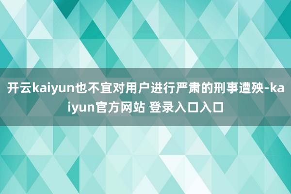 开云kaiyun也不宜对用户进行严肃的刑事遭殃-kaiyun官方网站 登录入口入口