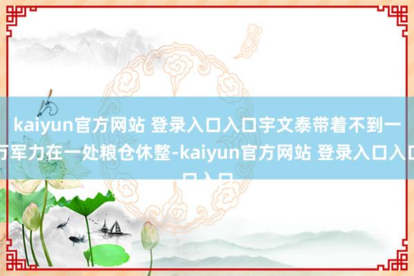 kaiyun官方网站 登录入口入口宇文泰带着不到一万军力在一处粮仓休整-kaiyun官方网站 登录入口入口