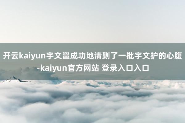 开云kaiyun宇文邕成功地清剿了一批宇文护的心腹-kaiyun官方网站 登录入口入口