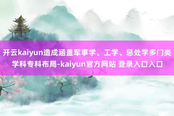 开云kaiyun造成涵盖军事学、工学、惩处学多门类学科专科布局-kaiyun官方网站 登录入口入口