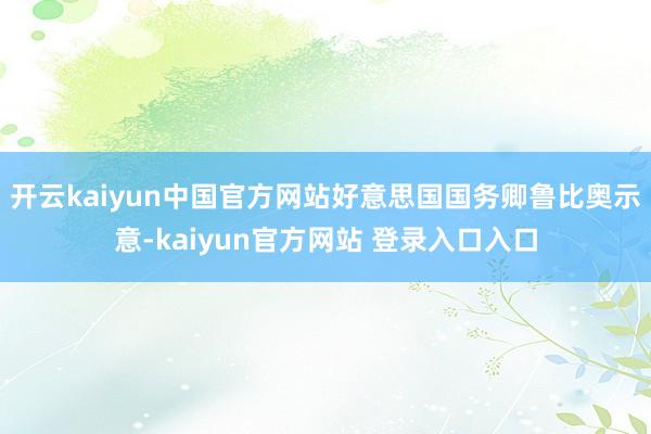 开云kaiyun中国官方网站好意思国国务卿鲁比奥示意-kaiyun官方网站 登录入口入口
