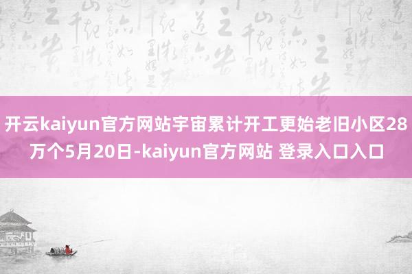 开云kaiyun官方网站　　宇宙累计开工更始老旧小区28万个　　5月20日-kaiyun官方网站 登录入口入口