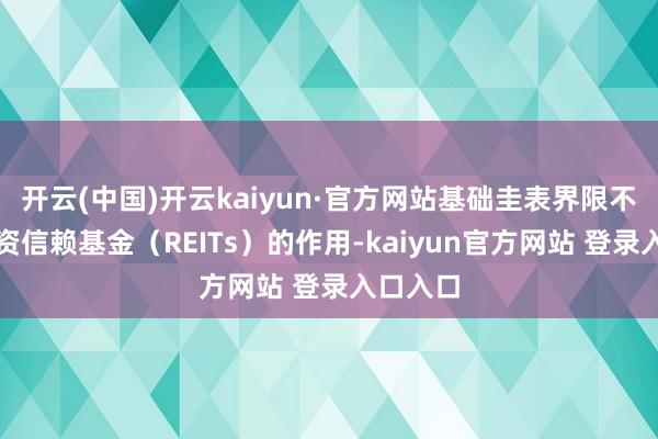 开云(中国)开云kaiyun·官方网站基础圭表界限不动产投资信赖基金（REITs）的作用-kaiyun官方网站 登录入口入口