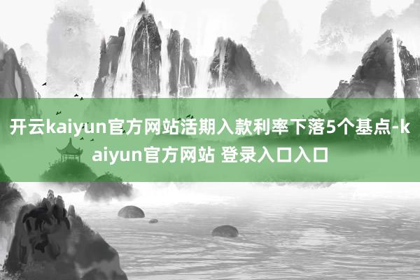 开云kaiyun官方网站活期入款利率下落5个基点-kaiyun官方网站 登录入口入口