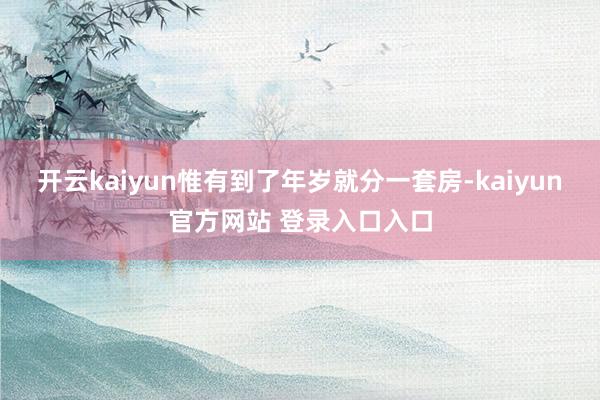 开云kaiyun惟有到了年岁就分一套房-kaiyun官方网站 登录入口入口