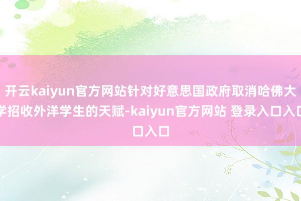 开云kaiyun官方网站针对好意思国政府取消哈佛大学招收外洋学生的天赋-kaiyun官方网站 登录入口入口