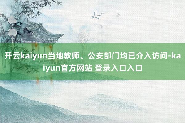 开云kaiyun当地教师、公安部门均已介入访问-kaiyun官方网站 登录入口入口