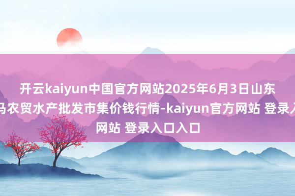 开云kaiyun中国官方网站2025年6月3日山东德州黑马农贸水产批发市集价钱行情-kaiyun官方网站 登录入口入口