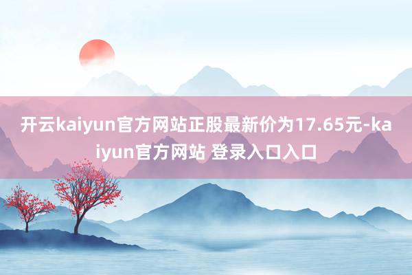 开云kaiyun官方网站正股最新价为17.65元-kaiyun官方网站 登录入口入口