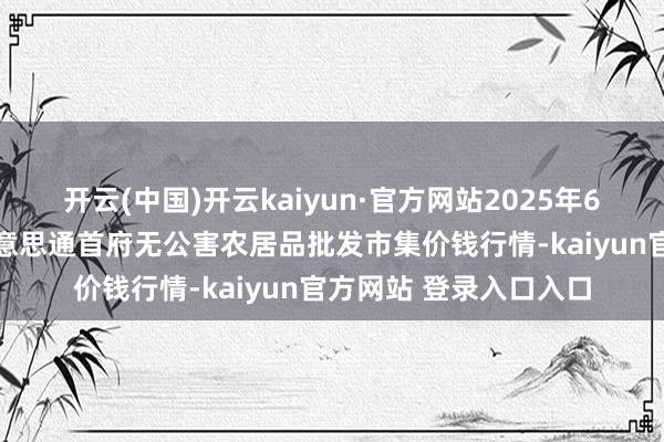 开云(中国)开云kaiyun·官方网站2025年6月26日呼和浩特市好意思通首府无公害农居品批发市集价钱行情-kaiyun官方网站 登录入口入口