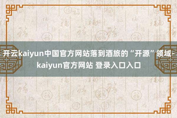 开云kaiyun中国官方网站落到酒旅的“开源”领域-kaiyun官方网站 登录入口入口