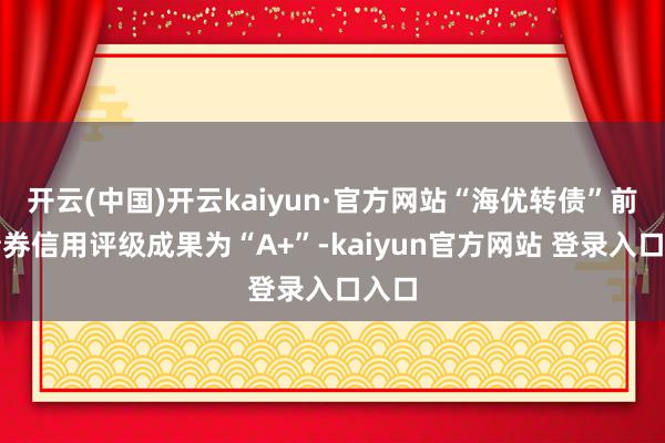 开云(中国)开云kaiyun·官方网站“海优转债”前次债券信用评级成果为“A+”-kaiyun官方网站 登录入口入口