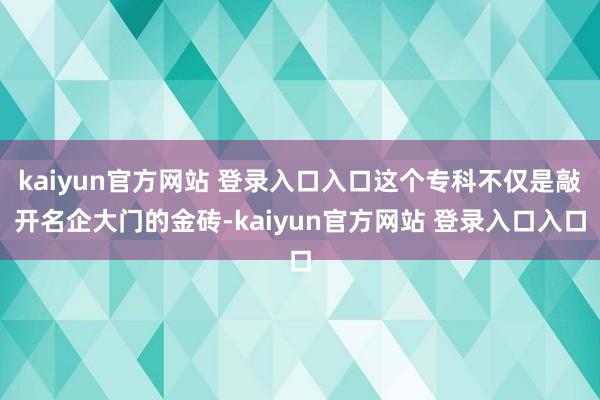 kaiyun官方网站 登录入口入口这个专科不仅是敲开名企大门的金砖-kaiyun官方网站 登录入口入口