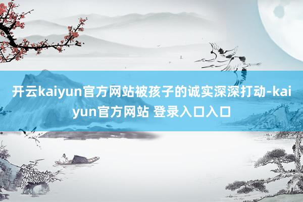 开云kaiyun官方网站被孩子的诚实深深打动-kaiyun官方网站 登录入口入口