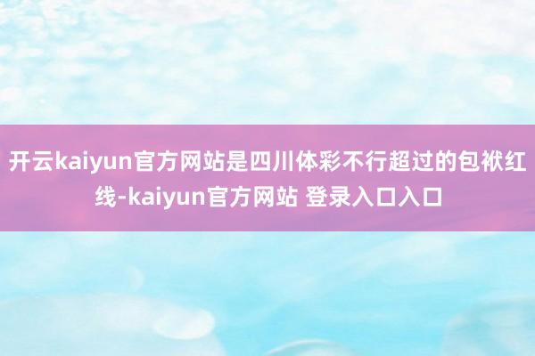 开云kaiyun官方网站是四川体彩不行超过的包袱红线-kaiyun官方网站 登录入口入口