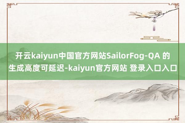 开云kaiyun中国官方网站SailorFog-QA 的生成高度可延迟-kaiyun官方网站 登录入口入口