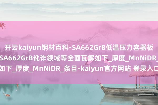 开云kaiyun钢材百科-SA662GrB低温压力容器板SA662GrB性能，特色SA662GrB讹诈领域等全面瓦解如下_厚度_MnNiDR_条目-kaiyun官方网站 登录入口入口