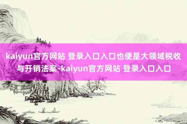 kaiyun官方网站 登录入口入口也便是大领域税收与开销法案-kaiyun官方网站 登录入口入口