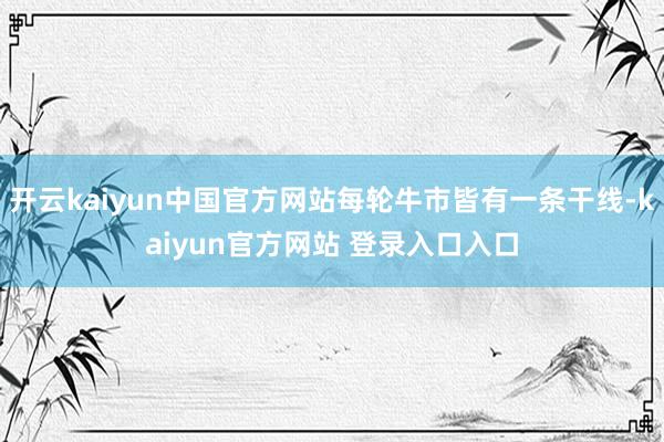 开云kaiyun中国官方网站每轮牛市皆有一条干线-kaiyun官方网站 登录入口入口