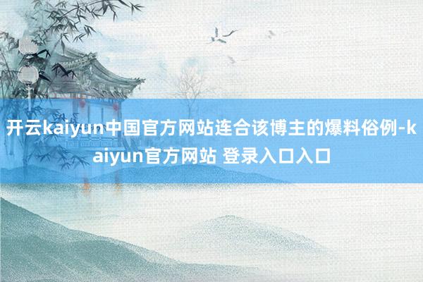 开云kaiyun中国官方网站连合该博主的爆料俗例-kaiyun官方网站 登录入口入口