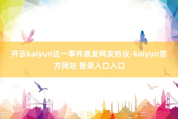 开云kaiyun这一事件激发网友热议-kaiyun官方网站 登录入口入口