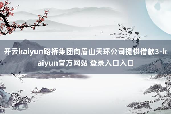 开云kaiyun路桥集团向眉山天环公司提供借款3-kaiyun官方网站 登录入口入口