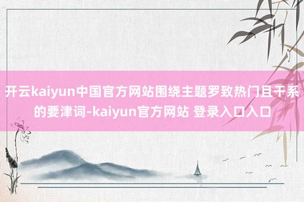 开云kaiyun中国官方网站围绕主题罗致热门且干系的要津词-kaiyun官方网站 登录入口入口
