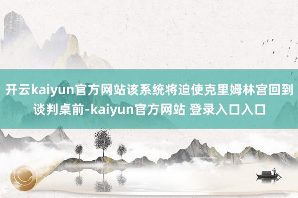 开云kaiyun官方网站该系统将迫使克里姆林宫回到谈判桌前-kaiyun官方网站 登录入口入口