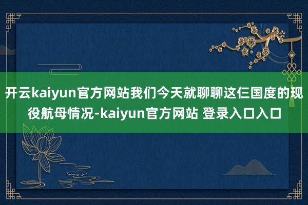 开云kaiyun官方网站我们今天就聊聊这仨国度的现役航母情况-kaiyun官方网站 登录入口入口