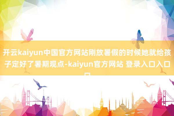 开云kaiyun中国官方网站刚放暑假的时候她就给孩子定好了暑期观点-kaiyun官方网站 登录入口入口