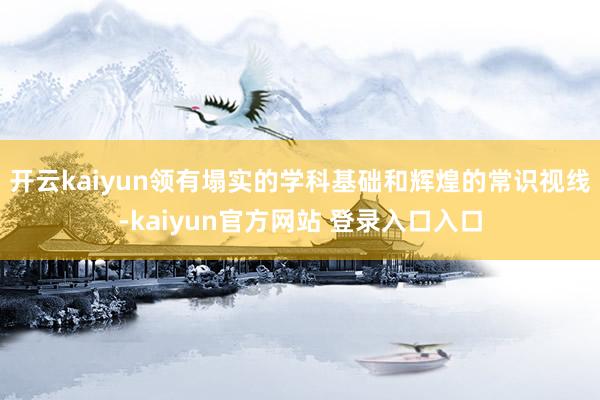 开云kaiyun领有塌实的学科基础和辉煌的常识视线-kaiyun官方网站 登录入口入口