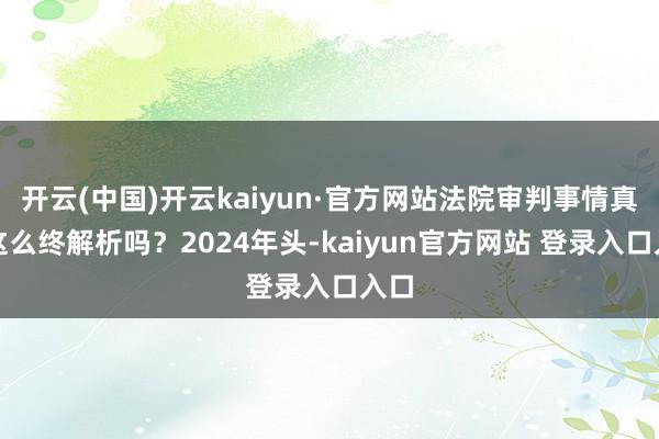 开云(中国)开云kaiyun·官方网站法院审判事情真就这么终解析吗？2024年头-kaiyun官方网站 登录入口入口