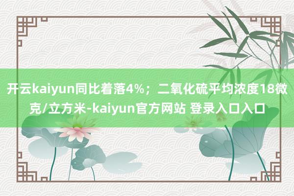 开云kaiyun同比着落4%；二氧化硫平均浓度18微克/立方米-kaiyun官方网站 登录入口入口