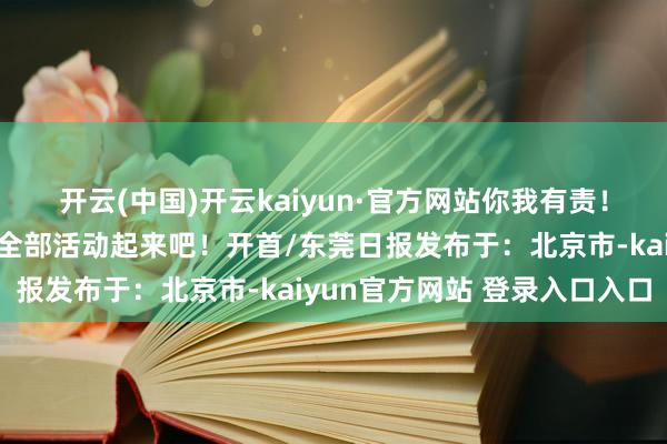 开云(中国)开云kaiyun·官方网站你我有责！快转发给家东谈主邻居全部活动起来吧！开首/东莞日报发布于：北京市-kaiyun官方网站 登录入口入口