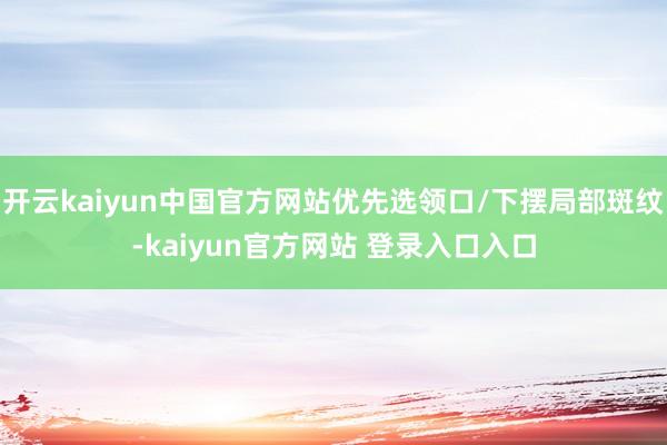 开云kaiyun中国官方网站优先选领口/下摆局部斑纹-kaiyun官方网站 登录入口入口