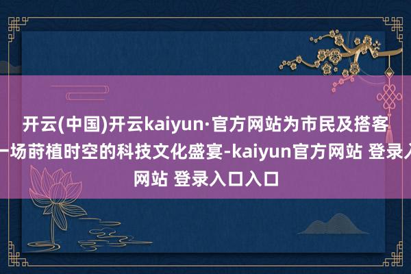 开云(中国)开云kaiyun·官方网站为市民及搭客提供了一场莳植时空的科技文化盛宴-kaiyun官方网站 登录入口入口