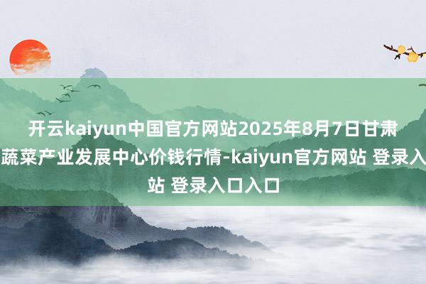 开云kaiyun中国官方网站2025年8月7日甘肃武山县蔬菜产业发展中心价钱行情-kaiyun官方网站 登录入口入口