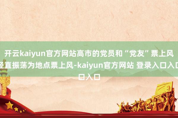 开云kaiyun官方网站高市的党员和“党友”票上风径直振荡为地点票上风-kaiyun官方网站 登录入口入口