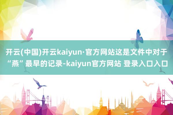 开云(中国)开云kaiyun·官方网站这是文件中对于“燕”最早的记录-kaiyun官方网站 登录入口入口
