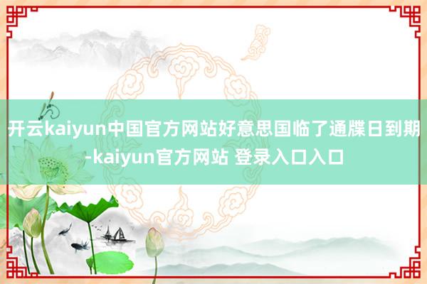 开云kaiyun中国官方网站好意思国临了通牒日到期-kaiyun官方网站 登录入口入口